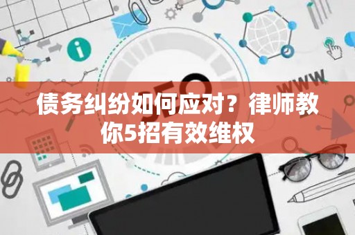 债务纠纷如何应对？律师教你5招有效维权