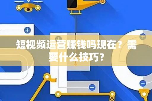 短视频运营赚钱吗现在？需要什么技巧？