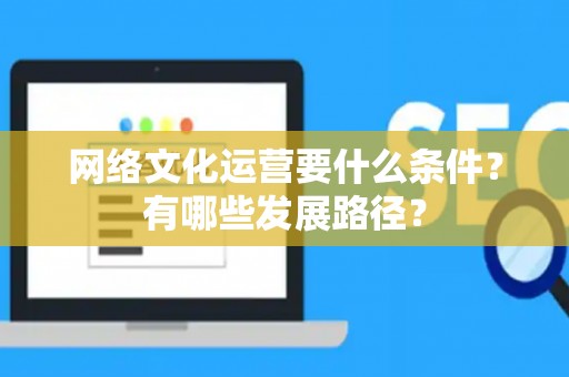 网络文化运营要什么条件？有哪些发展路径？