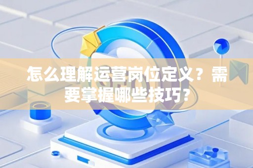 怎么理解运营岗位定义？需要掌握哪些技巧？
